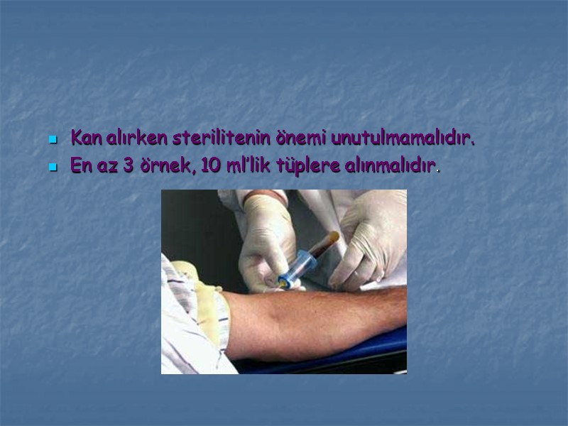 Kan alırken sterilitenin önemi unutulmamalıdır. En az 3 örnek, 10 ml’lik tüplere alınmalıdır.